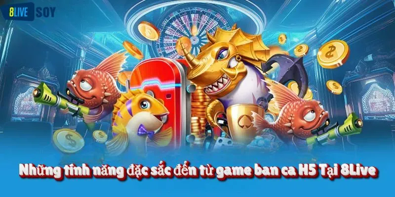 Những tính năng đặc sắc đến từ game ban ca H5 Tại 8Live