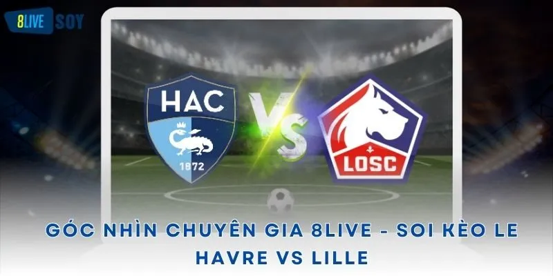 Góc nhìn chuyên gia 8LIVE - Soi kèo Le Havre vs Lille