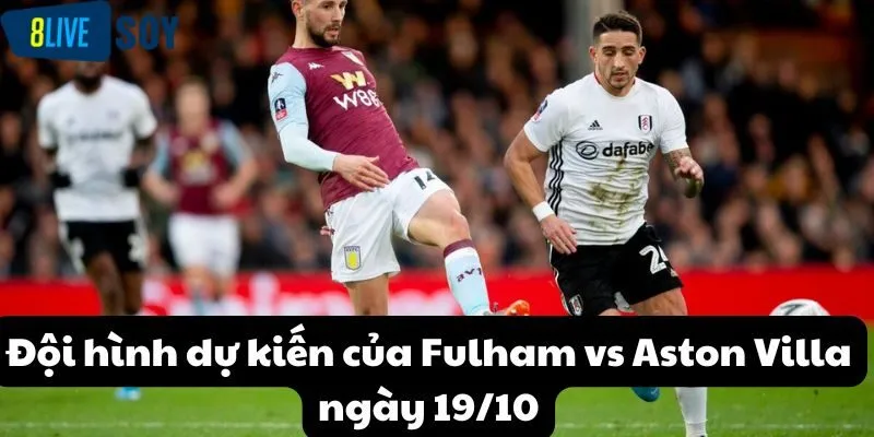 Đội hình dự kiến của Fulham vs Aston Villa ngày 19/10