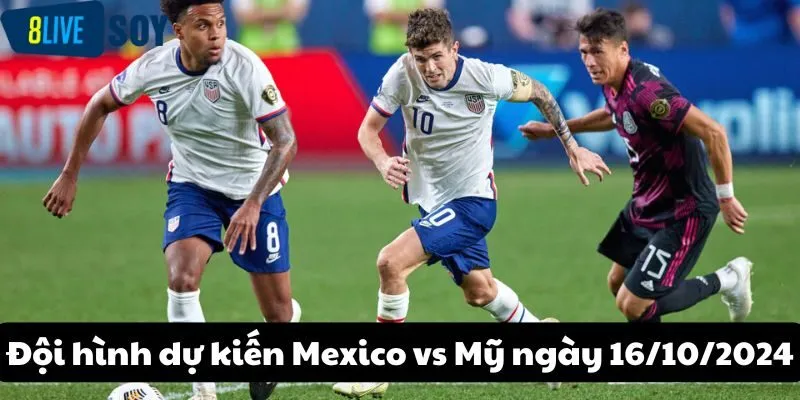 Đội hình dự kiến Mexico vs Mỹ ngày 16/10/2024